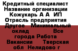 Кредитный специалист › Название организации ­ Кожукарь А.А, ИП › Отрасль предприятия ­ Другое › Минимальный оклад ­ 15 000 - Все города Работа » Вакансии   . Тверская обл.,Нелидово г.